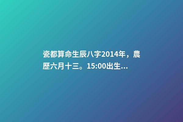 瓷都算命生辰八字2014年，農歷六月十三。15:00出生 瓷都算命  查詢五行八字-第1張-觀點-玄機派